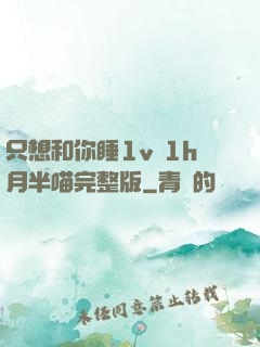 只想和你睡1v 1h月半喵完整版